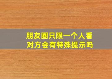 朋友圈只限一个人看 对方会有特殊提示吗